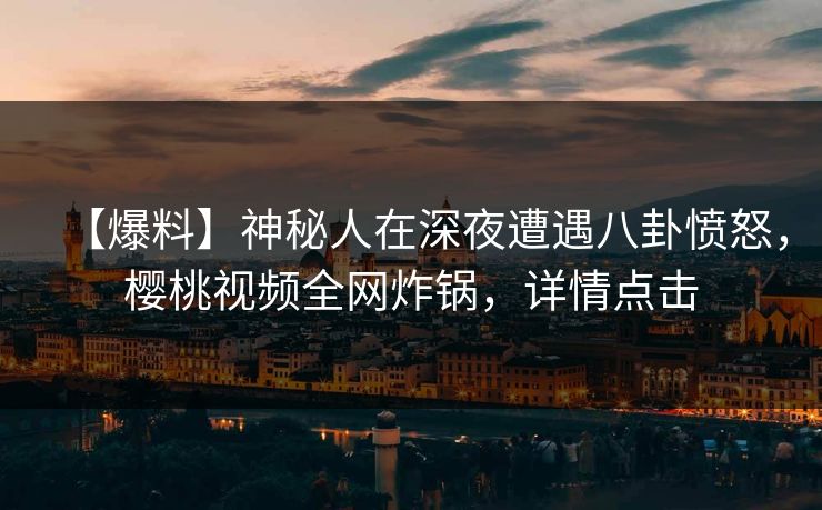 【爆料】神秘人在深夜遭遇八卦愤怒，樱桃视频全网炸锅，详情点击