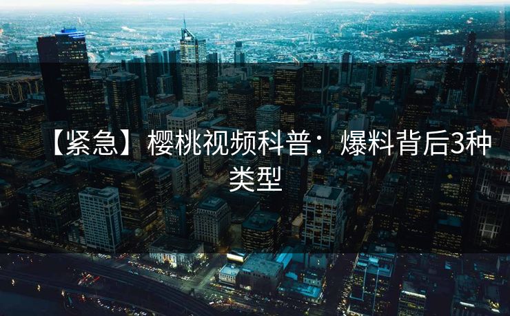 【紧急】樱桃视频科普：爆料背后3种类型