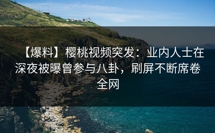 【爆料】樱桃视频突发:业内人士在深夜被曝曾参与八卦,刷屏不断席卷全网 【爆料】樱桃视频突发:业内人士在深夜被曝曾参与八卦,刷屏不断席卷全网