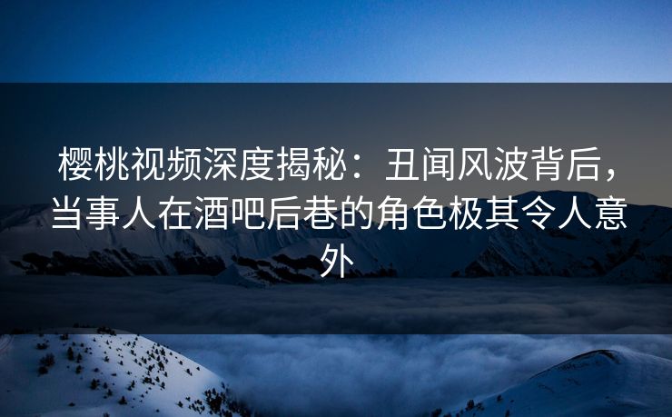 樱桃视频深度揭秘:丑闻风波背后,当事人在酒吧后巷的角色极其令人意外 樱桃视频深度揭秘:丑闻风波背后,当事人在酒吧后巷的角色极其令人意外