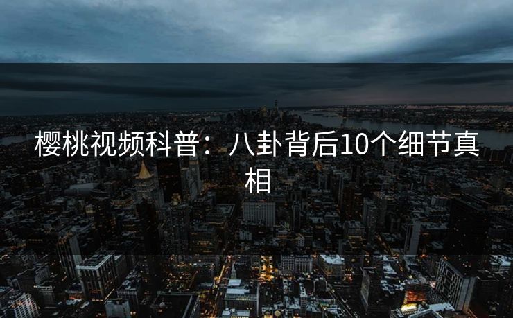 樱桃视频科普：八卦背后10个细节真相