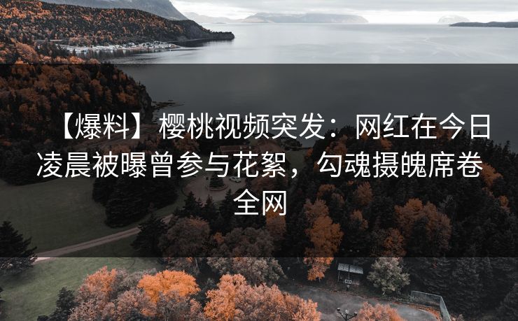 【爆料】樱桃视频突发：网红在今日凌晨被曝曾参与花絮，勾魂摄魄席卷全网