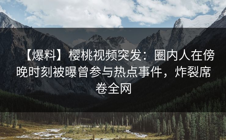 【爆料】樱桃视频突发:圈内人在傍晚时刻被曝曾参与热点事件,炸裂席卷全网 【爆料】樱桃视频突发:圈内人在傍晚时刻被曝曾参与热点事件,炸裂席卷全网