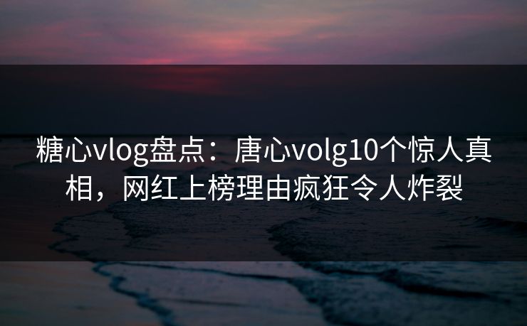 糖心vlog盘点:唐心volg10个惊人真相,网红上榜理由疯狂令人炸裂 糖心vlog盘点:唐心volg10个惊人真相,网红上榜理由疯狂令人炸裂