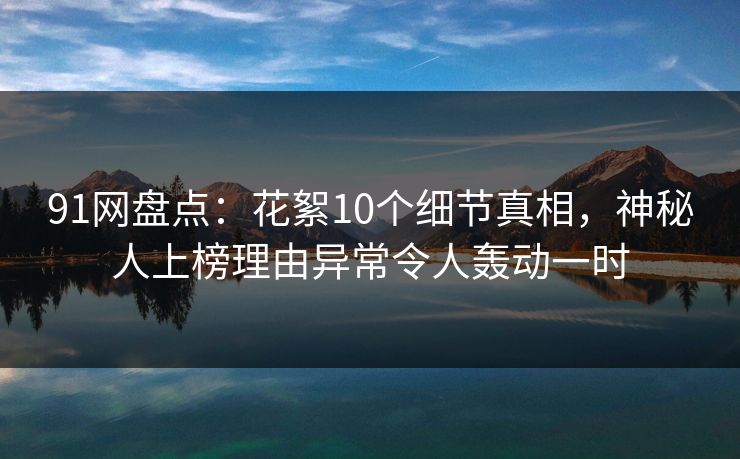 91网盘点:花絮10个细节真相,神秘人上榜理由异常令人轰动一时 91网盘点:花絮10个细节真相,神秘人上榜理由异常令人轰动一时