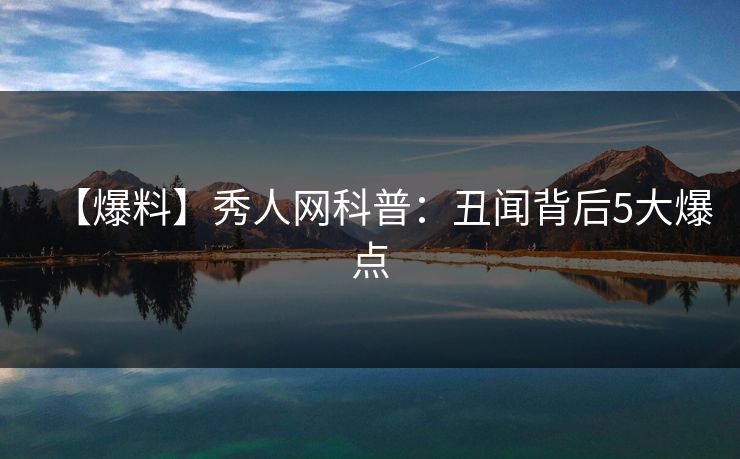【爆料】秀人网科普:丑闻背后5大爆点 【爆料】秀人网科普:丑闻背后5大爆点
