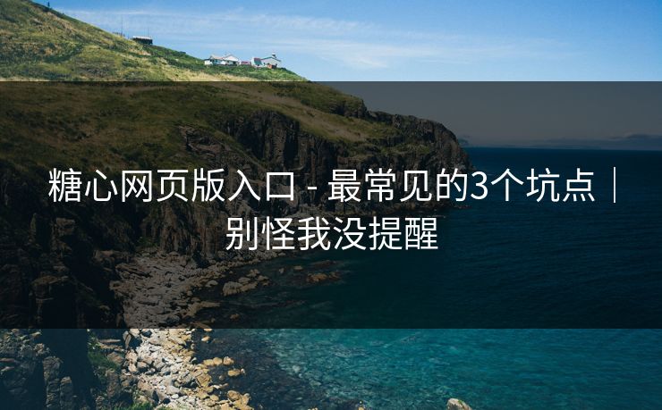 糖心网页版入口 - 最常见的3个坑点｜别怪我没提醒