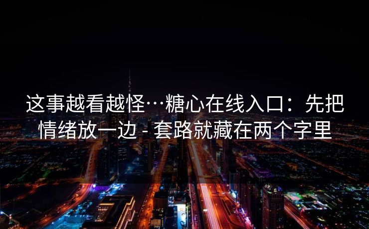 这事越看越怪…糖心在线入口:先把情绪放一边 - 套路就藏在两个字里 这事越看越怪…糖心在线入口:先把情绪放一边 - 套路就藏在两个字里