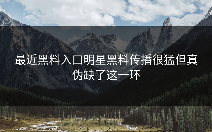最近黑料入口明星黑料传播很猛但真伪缺了这一环 最近黑料入口明星黑料传播很猛但真伪缺了这一环