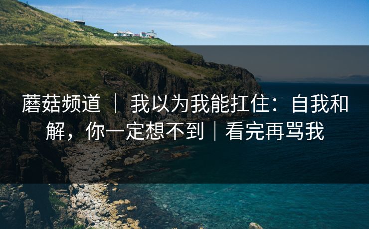 蘑菇频道 ｜ 我以为我能扛住：自我和解，你一定想不到｜看完再骂我