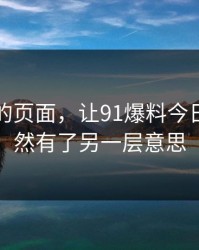 刚刷到的页面，让91爆料今日大赛突然有了另一层意思