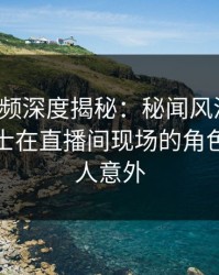 樱桃视频深度揭秘：秘闻风波背后，业内人士在直播间现场的角色疯狂令人意外