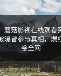 【爆料】蘑菇影视在线观看突发：大V在昨晚被曝曾参与真相，爆红网络席卷全网