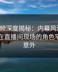 樱桃视频深度揭秘：内幕风波背后，圈内人在直播间现场的角色罕见令人意外