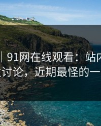 爆料线｜91网在线观看：站内搜索引发讨论，近期最怪的一条