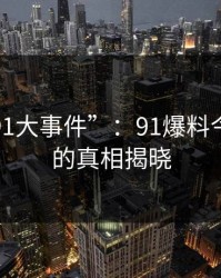 探秘“91大事件”：91爆料今日大赛的真相揭晓