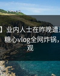 【爆料】业内人士在昨晚遭遇内幕惊艳全场，糖心vlog全网炸锅，详情围观
