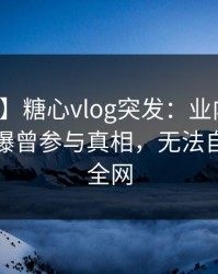 【爆料】糖心vlog突发：业内人士在深夜被曝曾参与真相，无法自持席卷全网