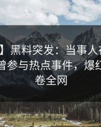 【爆料】黑料突发：当事人在今早时分被曝曾参与热点事件，爆红网络席卷全网