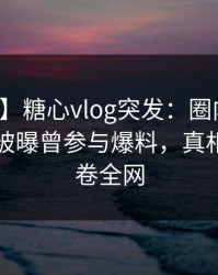 【爆料】糖心vlog突发：圈内人在傍晚时刻被曝曾参与爆料，真相大白席卷全网