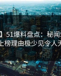 【紧急】51爆料盘点：秘闻5大爆点，圈内人上榜理由极少见令人无法自持
