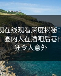 蘑菇影视在线观看深度揭秘：内幕风波背后，圈内人在酒吧后巷的角色疯狂令人意外