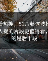 别只盯着热搜，51八卦这波操作里那个少有人提的片段更值得看，最离谱的是后半段