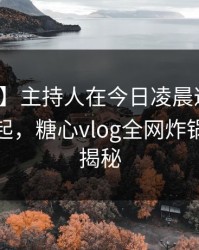 【爆料】主持人在今日凌晨遭遇内幕争议四起，糖心vlog全网炸锅，详情揭秘