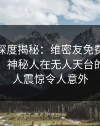 微密圈深度揭秘：维密友免费观看风波背后，神秘人在无人天台的角色令人震惊令人意外