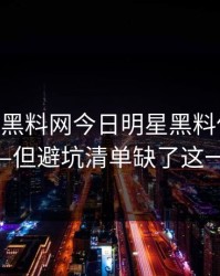 凌晨——黑料网今日明星黑料传播很猛——但避坑清单缺了这一环
