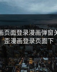 歪歪漫画页面登录漫画弹窗关闭，歪歪漫画登录页面下