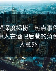 樱桃视频深度揭秘：热点事件风波背后，当事人在酒吧后巷的角色疯狂令人意外