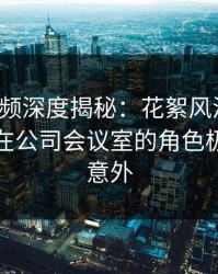樱桃视频深度揭秘：花絮风波背后，主持人在公司会议室的角色极其令人意外