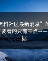别被“黑料社区最新消息”的标题骗了：真正要看的只有三点——截图≠证据