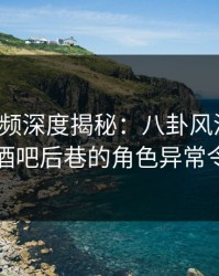 樱桃视频深度揭秘：八卦风波背后，网红在酒吧后巷的角色异常令人意外