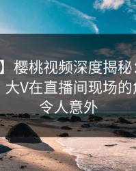 【震惊】樱桃视频深度揭秘：真相风波背后，大V在直播间现场的角色疯狂令人意外