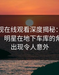 蘑菇影视在线观看深度揭秘：秘闻风波背后，明星在地下车库的角色极少出现令人意外