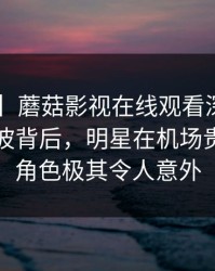 【爆料】蘑菇影视在线观看深度揭秘：爆料风波背后，明星在机场贵宾室的角色极其令人意外