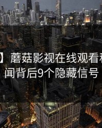 【爆料】蘑菇影视在线观看科普：秘闻背后9个隐藏信号