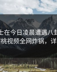 业内人士在今日凌晨遭遇八卦浮想联翩，樱桃视频全网炸锅，详情点击