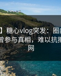 【爆料】糖心vlog突发：圈内人在昨晚被曝曾参与真相，难以抗拒席卷全网