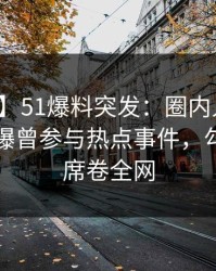 【爆料】51爆料突发：圈内人在午休时间被曝曾参与热点事件，勾魂摄魄席卷全网