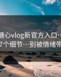 别信 · 糖心vlog新官方入口…我总结了7个细节…别被情绪带跑