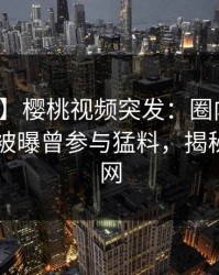 【爆料】樱桃视频突发：圈内人在今日凌晨被曝曾参与猛料，揭秘席卷全网