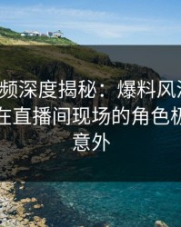 樱桃视频深度揭秘：爆料风波背后，主持人在直播间现场的角色极其令人意外