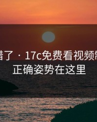 别再用错了 · 17c免费看视频制作倍速正确姿势在这里