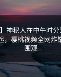 【紧急】神秘人在中午时分遭遇真相争议四起，樱桃视频全网炸锅，详情围观
