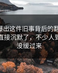 51八卦曝出这件旧事背后的翻车节点，一群人直接沉默了，不少人到现在还没缓过来