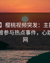【爆料】樱桃视频突发：主持人在昨晚被曝曾参与热点事件，心跳席卷全网