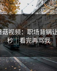 凌晨的蘑菇视频：职场背锅让我最后3秒｜看完再骂我